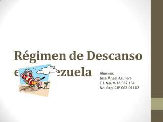 Régimen de Descanso
en VenezuelaAlumno:
            José Ángel Aguilera
            C.I. No. V-18.937.164
            No. Exp. CJP-062-01112
 