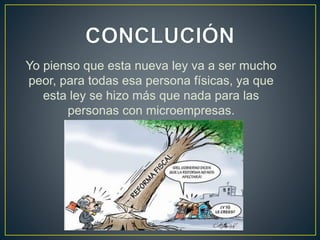 Yo pienso que esta nueva ley va a ser mucho 
peor, para todas esa persona físicas, ya que 
esta ley se hizo más que nada para las 
personas con microempresas. 
 