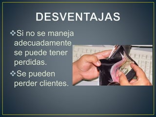 Si no se maneja 
adecuadamente 
se puede tener 
perdidas. 
Se pueden 
perder clientes. 
 