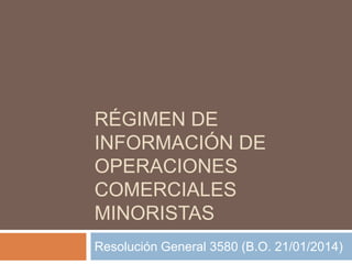 RÉGIMEN DE
INFORMACIÓN DE
OPERACIONES
COMERCIALES
MINORISTAS
Resolución General 3580 (B.O. 21/01/2014)

 