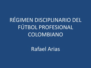 RÉGIMEN DISCIPLINARIO DEL
FÚTBOL PROFESIONAL
COLOMBIANO
Rafael Arias
 