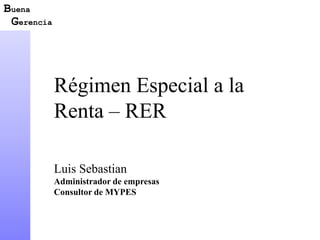 Luis Sebastian
Administrador de empresas
Consultor de MYPES
Régimen Especial a la
Renta – RER
Gerencia
Buena
 