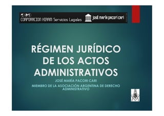 RÉGIMEN JURÍDICO
DE LOS ACTOS
ADMINISTRATIVOS
JOSÉ MARÍA PACORI CARI
MIEMBRO DE LA ASOCIACIÓN ARGENTINA DE DERECHO
ADMINISTRATIVO
 