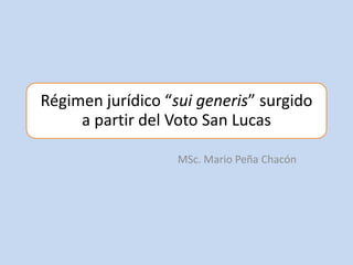 Régimen jurídico “sui generis” surgido
a partir del Voto San Lucas
MSc. Mario Peña Chacón

 