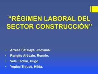 “RÉGIMEN LABORAL DEL
SECTOR CONSTRUCCIÓN”
• Arrese Satalaya, Jhovana.
• Rengifo Arévalo, Ronnie.
• Vela Fachín, Hugo.
• Yoplac Trauco, Hilda.
 