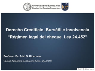 Ariel G. Kiperman
Derecho Crediticio, Bursátil e Insolvencia
“Régimen legal del cheque. Ley 24.452”
Profesor: Dr. Ariel G. Kiperman
Ciudad Autónoma de Buenos Aires, año 2019
 