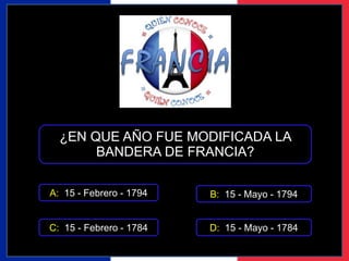 ¿EN QUE AÑO FUE MODIFICADA LA 
BANDERA DE FRANCIA? 
A: 15 - Febrero - 1794 
B: 15 - Mayo - 1794 
C: 15 - Febrero - 1784 D: 15 - Mayo - 1784 
 