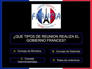 ¿QUE TIPOS DE REUNION REALIZA EL 
GOBIERNO FRANCES? 
A: Consejo de Ministros 
C: Consejo 
Interministeriales 
B: Consejo de Gabinete 
D: Todas las anteriores 
 