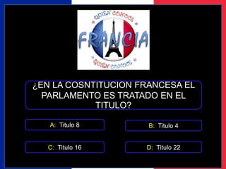 ¿EN LA COSNTITUCION FRANCESA EL 
PARLAMENTO ES TRATADO EN EL 
TITULO? 
A: Titulo 8 
B: Titulo 4 
C: Titulo 16 D: Titulo 22 
 