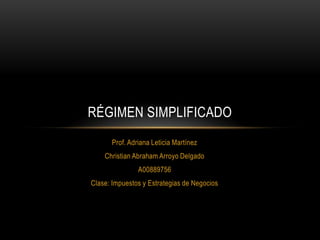 RÉGIMEN SIMPLIFICADO
      Prof. Adriana Leticia Martínez
    Christian Abraham Arroyo Delgado
               A00889756
Clase: Impuestos y Estrategias de Negocios
 