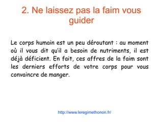 2. Ne laissez pas la faim vous
guider
Le corps humain est un peu déroutant : au moment
où il vous dit qu’il a besoin de nutriments, il est
déjà déficient. En fait, ces affres de la faim sont
les derniers efforts de votre corps pour vous
convaincre de manger.
http://www.leregimethonon.fr/
 