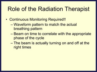 Continuous Monitoring Required!! Waveform pattern to match the actual breathing pattern Beam on time to correlate with the appropriate phase of the cycle The beam is actually turning on and off at the right times Role of the Radiation Therapist 