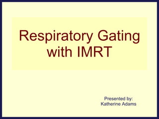 Respiratory Gating with IMRT Presented by: Katherine Adams 