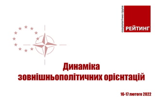 16-17 лютого 2022
Динаміка
зовнішньополітичних орієнтацій
 