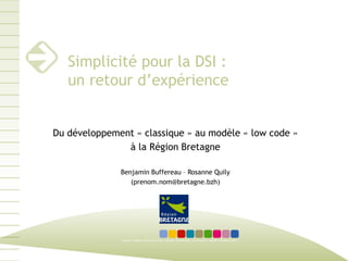 Simplicité pour la DSI :
un retour d’expérience
Du développement « classique » au modèle « low code »
à la Région Bretagne
Benjamin Buffereau – Rosanne Quily
(prenom.nom@bretagne.bzh)
 