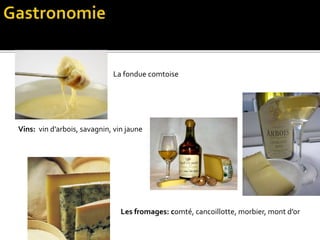 La fondue comtoise
Vins: vin d’arbois, savagnin, vin jaune
Les fromages: comté, cancoillotte, morbier, mont d’or
 