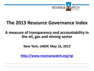 The 2013 Resource Governance Index
A measure of transparency and accountability in
the oil, gas and mining sector
New York, UNDP, May 16, 2013
http://www.revenuewatch.org/rgi
 