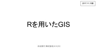 Rを用いたGIS
水谷貴行（株式会社エコリス）
2017.11.15版
 