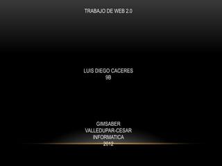 TRABAJO DE WEB 2.0




LUIS DIEGO CACERES
         9B




     GIMSABER
VALLEDUPAR-CESAR
   INFORMATICA
        2012
 