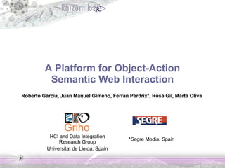 A Platform for Object-Action  Semantic Web Interaction Roberto García, Juan Manuel Gimeno, Ferran Perdrix*, Rosa Gil, Marta Oliva HCI and Data Integration Research Group Universitat de Lleida, Spain *Segre Media, Spain 