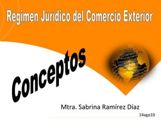 Régimen Jurídico del Comercio Exterior Mtra. Sabrina Ramírez Díaz 14ago10 Conceptos 