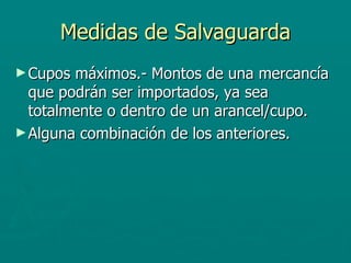 Medidas de Salvaguarda Cupos máximos.- Montos de una mercancía que podrán ser importados, ya sea totalmente o dentro de un arancel/cupo.  Alguna combinación de los anteriores.   