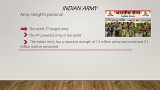 INDIAN ARMY
Army streghth personal
The world 3rd largest army
The 4th powerful army in the world
The Indian Army has a reported strength of 1.4 million active personnel and 2.1
million reserve personnel.
 