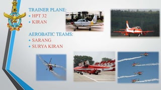 TRAINER PLANE:
 HPT 32
 KIRAN
AEROBATIC TEAMS:
 SARANG
 SURYA KIRAN
 