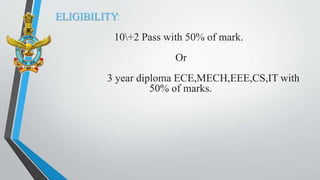 ELIGIBILITY:
10+2 Pass with 50% of mark.
Or
3 year diploma ECE,MECH,EEE,CS,IT with
50% of marks.
 