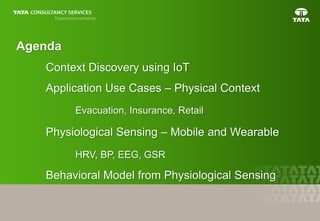 3
Agenda
Context Discovery using IoT
Application Use Cases – Physical Context
Evacuation, Insurance, Retail
Physiological Sensing – Mobile and Wearable
HRV, BP, EEG, GSR
Behavioral Model from Physiological Sensing
 