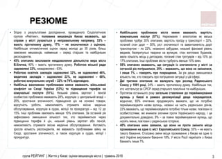 група РЕЙТИНГ | Життя у Києві: оцінки мешканців міста | травень 2018 3
• Найбільшою проблемою міста кияни вважають вартість
комунальних послуг (57%). Наркоманія і алкоголізм як міська
проблема турбує 35% опитаних, вартість проїду у транспорті – 32%,
поганий стан доріг – 30%, ріст злочинності та завантаженість доріг
транспортом – по 22%, незаконні забудови, низький фаховий рівень
медиків, безпритульні тварини на вулицях, стан житлових будинків,
мала кількість місць у дитсадках, поганий стан тротуарів – від 10% до
17% опитаних. Інші проблеми міста турбують менше 10% киян.
• 55% опитаних вважають, що ситуація із злочинністю у місті за
останній рік погіршилася, 25% – вважають, що вона не змінилася,
і лише 7% – говорять про покращення. За рік дещо зменшилася
кількість тих, хто говорить про погіршення ситуації у цій сфері.
• Дві третини опитаних не жалкують про розпад Радянського
Союзу у 1991 році, 24% – мають протилежну думку. Найбільше тих,
хто ностальгує за СРСР серед старшого покоління та найбідніших.
• Протягом останнього року загальне ставлення до перейменування
вулиць у Києві в рамках декомунізації дещо покращилося,
водночас, 65% опитаних продовжують вважати, що не потрібно
перейменовувати назви вулиць, названі на честь радянських діячів,
22% вважають, що перейменовувати потрібно тільки назви, пов’язані із
особистостями, які вчинили злочини проти Українського народу, і це
документально доведено, 9% – за повне перейменування вулиць, що
носять імена, пов’язані з радянською історією.
• 40% опитаних киян заявили, що вони не проти змінити місце
проживання на одне із міст Європейського Союзу, 55% – не мають
такого бажання. Стосовно зміни місця проживання з Києва на одне із
міст України висловили бажання 18%. У міста Росії переїхати з Києва
бажають лише 7%.
• Згідно з результатами дослідження, проведеного Соціологічною
групою «Рейтинг», половина мешканців Києва вважають, що
справи у місті рухаються у неправильному напрямку, 33% –
мають протилежну думку, 17% – не визначилися з оцінкою.
Найбільше оптимістичних оцінок серед молоді до 35 років, більш
заможних мешканців, найменше – серед старших та найбідніших
респондентів.
• 45% опитаних висловили невдоволення діяльністю мера міста
В.Кличка, 40% – мають протилежну думку. Роботою міської ради
задоволені 22%, незадоволені - 63%.
• Роботою освітніх закладів задоволені 32%, не задоволені 46%,
медичних закладів – задоволені 22%, не задоволені – 68%,
роботою комунальних служб – 22% та 74% відповідно.
• Найбільш важливими проблемами кияни вважають військовий
конфлікт на Сході України (53%) та підвищення тарифів на
комунальні послуги (51%). Низький рівень зарплат і пенсій
особистою проблемою вважають 28%, корупцію у центральній владі –
20%, зростання злочинності, підвищення цін на основні товари,
відсутність роботи, неможливість отримати якісне медичне
обслуговування, корупцію в судах, міліції та прокуратурі – від 12 до
15%. Інші проблеми хвилюють менше 10% опитаних. За останній рік
зафіксовано зменшення кількості тих, хто переймається через
підвищення тарифів й цін, низький рівень зарплат або пенсій,
неможливість отримати якісне медичне обслуговування. Натомість
зросла кількість респондентів, які вважають проблемами війну на
Сході, зростання злочинності, а також корупцію в судах, міліції і
прокуратурі.
РЕЗЮМЕ
 