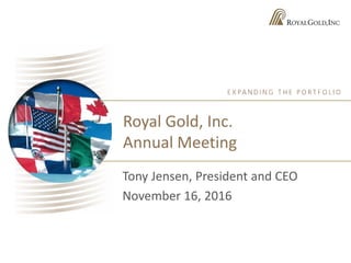 Royal Gold, Inc.
Annual Meeting
Tony Jensen, President and CEO
November 16, 2016
 