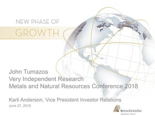 NASDAQ: RGLD
John Tumazos
Very Independent Research
Metals and Natural Resources Conference 2018
Karli Anderson, Vice President Investor Relations
June 27, 2018
 