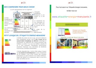 BIEN COMPRENDRE POUR MIEUX CHOISIR
PETIT LEXIQUE DE L’ÉTIQUETTE ÉNERGIE MENUISERIE
L’échelle de couleur (de vert à rouge, de A à G) indique le
bilan énergétique annuel c’est-à-dire l’impact sur la
consommation énergétique du bâtiment (chauffage et
climatisation du logement) de la seule rénovation des
fenêtres ou portes. À ce jour les fenêtres classées B
ou C vous proposent d’excellentes performances
d’isolation thermique vous permettant de bénéficier
d’économies d’énergie substantielles.
L’échelle dégradée bleu, confort d’été indique l’impact
sur vos besoins de refroidissement du seul changement
de vos fenêtres, c’est à dire l’impact des nouvelles
menuiseries sur votre protection à la chaleur extérieure.
Soyez très attentif à ce classement dans le cas de la
pose de fenêtres de toit.
Pour tout savoir sur l’étiquette énergie menuiserie,
rendez-vous sur
www.etiquette-energie-menuiserie.frLe bilan
énergétique de
ma menuiserie
varie en
fonction de ma
région
Les coefficients
de ma
menuiserie sont
précisés
Le classement de
ma menuiserie en
confort d’été varie
en fonction de ma
région
À usage de la
France
Métropolitaine
L’étiquette
énergétique
correspond à une
fenêtre ou à une
porte
La zone géographique de mon logement
 