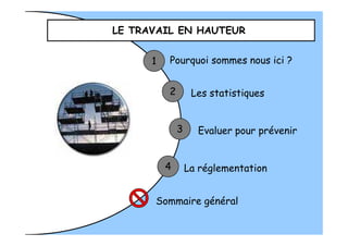 1 Pourquoi sommes nous ici ?
Les statistiques
Evaluer pour prévenir
2
3
LE TRAVAIL EN HAUTEUR
Evaluer pour prévenir
Sommaire général
3
4 La réglementation
 