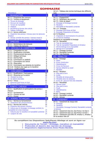 REGLEMENT DES COMPETITIONS FFE DISPOSITIONS SPECIFIQUES ATTELAGE Janvier 2014
PAGE 2/33
SOMMAIRE
PREAMBULE 3
I - ORGANISATION 3
Art 1.1 - Programme des concours 3
Art 1.2 - Terrains et équipement 3
A - Terrain de dressage 3
B - Parcours de marathon 3
C - Terrain de maniabilité 3
D - Paddock 4
E - Secrétariat et bureau des calculs 4
F - Tableau d’affichage 4
Art 1.3 - Service vétérinaire 4
A - Inspection des poneys / chevaux pour les épreuves
Amateur 4
B - Dernier contrôle des poneys / chevaux avant la
maniabilité des épreuves Amateur Elite Grand Prix 5
II - EPREUVES 6
Art 2.1 - Nomenclature des épreuves 6
Art 2.2 - Tableau des épreuves 6
III - OFFICIELS DE COMPETITION 7
Art 3.1 - Composition du Jury 7
Art 3.2 - Qualifications minimales 7
Art 3.3 - Fonctionnement des jurys 7
Art 3.4 - Délégué technique 7
Art 3.5 - Chef de Piste 7
Art 3.6 - Commissaire au paddock 8
Art 3.7 - Commissaire aux calculs 8
Art 3.8 - Observateur 8
Art 3.9 - Commissaire aux obstacles de marathon 8
Art 3.10 - Positions des Juges sur le marathon 9
Art 3.11 - Conflit d’intérêt 9
IV - CONCURRENTS 10
Art 4.1 - Qualifications / Participations 10
Art 4.2 - Personnes sur la voiture 10
A – Pendant les tests 10
B – En dehors des tests 11
Art 4.3 - Tenue 11
A - Epreuves Club Poney et Club 11
B - Epreuves Préparatoires et Amateur 11
V - PONEYS / CHEVAUX 12
Art 5.1 - Qualifications et participations des poneys /
chevaux 12
Art 5.3 - Surclassement 12
Art 5.4 - Chevaux de trait 12
Art 5.5 - Poneys 12
VI - NORMES TECHNIQUES 13
Art 6.1 - Normes du harnachement 13
A – Protections des poneys/chevaux 13
Art 6.2 - Normes des voitures 13
A - Protection des poneys /chevaux 13
B - Voiture pour le dressage, le dressage combiné, la
maniabilité et le test d’adresse 14
C - Voitures pour le marathon et maniabilité combinée 14
D - Largeurs de voie 14
Art 6.3 - Tableaux des normes techniques des différents
tests 16
VII - DEROULEMENT 18
Art 7.1 - Engagements 18
Art 7.2 - Déclaration des partants 18
Art 7.3 - Ordre de départ 18
A - Dressage et Dressage Combiné 18
B - Marathon 18
C - Maniabilité et Maniabilité combinée 18
Art. 7.4 - Dressage 19
A - Dressage Club Poney et Club 19
B - Dressage Préparatoire et Amateur 19
Art 7.5 Marathon 19
A - Inspection et reconnaissance du parcours 19
B - Le test de marathon 20
Assistance en maniabilité et dressage 22
Art 7.6 - Maniabilité 22
A - Test de maniabilité Club 23
B - Test de maniabilité Préparatoire et Amateur 23
C - Chronométrage de la maniabilité 23
D - Barrage de la maniabilité 24
Art 7.7 - Dressage Combiné 24
Art 7.8 - Maniabilité Combinée 24
Art 7.9 - Test d’adresse 24
VIII - PENALITES 25
Art 8.1 - Dressage 25
A - Notes 25
B - Erreur d’exécution 26
C - Désobéissance 26
D - Erreur de Parcours 26
E - Harnais détaché ou cassé 26
F - Pénalités 26
Art 8.2 - Marathon 27
A - Mise pied à terre 28
B - Arrêts 28
C - Pénalités de temps perdu 28
D - Pénalités dans les obstacles 29
E - Erreur de parcours hors des obstacles 30
Art 8.3 - Maniabilité 30
A - Harnais cassé 31
B - Mise pied à terre 31
C - Fouet 31
D - Désobéissance 31
E - Refus 32
Art 8.4 - Dressage combiné 32
Art 8.5 - Maniabilité combinée 32
Art 8.6 - Adresse 32
IX - CLASSEMENT 33
Art 9.1 - Classement de chaque test 33
A - Dressage 33
B - Marathon 33
C - Maniabilité, Dressage Combiné, Maniabilité combinée
et Adresse 33
Art 9.2 - Classement Club 2A, Club Poney 2 et Club 2 33
Art 9.3 - Classement Club 1A, Club Poney1 et Club 1 33
Art 9.4 - Classement Club Elite GP, Amateur 2, Amateur 1
GP et Amateur Elite GP 33
Ils complètent les Dispositions Spécifiques Attelage et sont en ligne sur
www.ffe.com:
 Documents de Terrain : dressage, marathon et maniabilité
 Protocoles et dessins des reprises de dressage
 Dispositions réglementaires Anes-Mules-Bardots
 