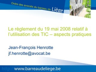 Le règlement du 19 mai 2008 relatif à l’utilisation des TIC – aspects pratiques Jean-François Henrotte [email_address] 