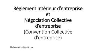 Règlement Intérieur d’entreprise
et
Négociation Collective
d’entreprise
(Convention Collective
d’entreprise)
Elaboré et pr...