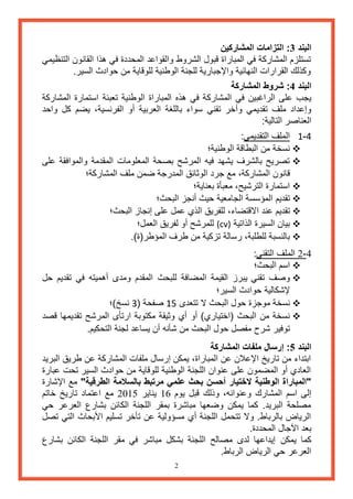 2 
البند 3: التزامات المشاركين 
تستلزم المشاركة في المباراة قبول الشروط والقواعد المحددة في هذا القانون التنظيمي 
وكذلك القرارات النهائية والإجبارية للجنة الوطنية للوقاية من حوادث السير. 
البند 4: شروط المشاركة 
يجب على الراغبين في المشاركة في هذه المباراة الوطنية تعبئة استمارة المشاركة 
وإعداد ملف تقديمي وأخر تقني سواء باللغة العربية أو الفرنسية، يضم كل واحد 
العناصر التالية: 
- 1 4 الملف التقديمي: 
 نسخة من البطاقة الوطنية؛ 
 تصريح بالشرف يشهد فيه المرشح بصحة المعلومات المقدمة والموافقة على 
قانون المشاركة، مع جرد الوثائق المدرجة ضمن ملف المشاركة؛ 
 استمارة الترشيح، معبأة بعناية؛ 
 تقديم المؤسسة الجامعية حيث أنجز البحث؛ 
 تقديم عند الاقتضاء، للفريق الذي عمل على إنجاز البحث؛ 
 بيان السيرة الذاتية (cv) للمرشح أو لفريق العمل؛ 
 بالنسبة للطلبة، رسالة تزكية من طرف المؤطر)ة(. 
2 4 الملف التقني: - 
 اسم البحث؛ 
 وصف تقني يبرز القيمة المضافة للبحث المقدم ومدى أهميته في تقديم حل 
لإشكالية حوادث السير؛ 
 نسخة موجزة حول البحث لا تتعدى 11 صفحة ) 3 نسخ(؛ 
 نسخة من البحث )اختياري( أو أي وثيقة مكتوبة ارتأى المرشح تقديمها قصد 
توفير شرح مفصل حول البحث من شأنه أن يساعد لجنة التحكيم. 
البند 5: إرسال ملفات المشاركة 
ابتداء من تاريخ الإعلان عن المباراة، يمكن إرسال ملفات المشاركة عن طريق البريد 
العادي أو المضمون على عنوان اللجنة الوطنية للوقاية من حوادث السير تحت عبارة 
"المباراة الوطنية لاختيار أحسن بحث علمي مرتبط بالسلامة الطرقية" مع الإشارة 
إلى اسم المشارك وعنوانه، وذلك قبل يوم 61 يناير 2065 مع اعتماد تاريخ خاتم 
مصلحة البريد. كما يمكن وضعها مباشرة بمقر اللجنة الكائن بشارع العرعر حي 
الرياض بالرباط. ولا تتحمل اللجنة أي مسؤولية عن تأخر تسليم الأبحاث التي تصل 
بعد الآجال المحددة. 
كما يمكن إيداعها لدى مصالح اللجنة بشكل مباشر في مقر اللجنة الكائن بشارع 
العرعر حي الرياض الرباط. 
 