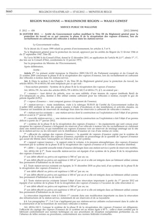8660                       BELGISCH STAATSBLAD — 07.02.2012 — MONITEUR BELGE


                  REGION WALLONNE — WALLONISCHE REGION — WAALS GEWEST

                                                  SERVICE PUBLIC DE WALLONIE
       F. 2012 — 458                                                                                                 [2012/200694]
       26 JANVIER 2012. — Arrêté du Gouvernement wallon modiﬁant le Titre III du Règlement général pour la
           protection du travail en ce qui concerne la phase II de la récupération des vapeurs d’essence, lors du
           ravitaillement en carburant des véhicules à moteur dans les stations-service

                     Le Gouvernement wallon,
            Vu le décret du 11 mars 1999 relatif au permis d’environnement, les articles 4, 5 et 9;
            Vu le Règlement général pour la protection du travail, approuvé par les arrêtés du Régent du 11 février 1946 et
       du 27 septembre 1947, Titre III;
            Vu l’avis 50.580/4 du Conseil d’Etat, donné le 12 décembre 2011, en application de l’article 84, § 1er, alinéa 1er, 1o,
       des lois sur le Conseil d’Etat, coordonnées le 12 janvier 1973;
            Sur la proposition du Ministre de l’Environnement;
            Après délibération,
                      Arrête :
            Article 1er. Le présent arrêté transpose la Directive 2009/126/CE du Parlement européen et du Conseil du
       21 octobre 2009 concernant la phase II de la récupération des vapeurs d’essence, lors du ravitaillement en carburant
       des véhicules à moteur dans les stations-service.
            Art. 2. Dans la section 2 du Chapitre V du Titre III du Règlement général pour la protection du travail, les
       articles 681bis/59 et 681bis/60 sont remplacés par ce qui suit :
            « Sous-section première - Système de la phase II de la récupération des vapeurs d’essence
            Art. 681bis/59. Au sens des articles 681bis/59 à 681bis/60/2 et 681bis/71, § 3, on entend par :
            1o « essence » : tout dérivé du pétrole, avec ou sans additifs, d’une tension de vapeur (méthode Reid) de
       27,6 kilopascals ou plus, destiné à être utilisé comme carburant pour les véhicules à moteur, excepté le gaz de
       pétrole liquéﬁé (GPL);
            2o « vapeur d’essence » : tout composé gazeux s’évaporant de l’essence;
            3o « station-service » : toute installation, visée à la rubrique 50.50.03 de l’arrêté du Gouvernement wallon du
       4 juillet 2002 arrêtant la liste des projets soumis à étude d’incidences et des installations et activités classées, où
       l’essence est transférée de réservoirs de stockage ﬁxes dans les réservoirs à carburant de véhicules à moteur;
            4o « station-service existante » : une station-service dont la construction ou l’exploitation a fait l’objet d’un permis
       délivré avant le 1er janvier 2012;
            5o « nouvelle station-service » : une station-service dont la construction ou l’exploitation a fait l’objet d’un permis
       délivré à partir du 1er janvier 2012;
            6o « système de la phase II de la récupération des vapeurs d’essence » : les équipements qui sont conçus pour
       récupérer les vapeurs d’essence s’échappant du réservoir d’un véhicule à moteur lors du ravitaillement en carburant
       dans une station-service, et qui transfèrent ces vapeurs d’essence vers un réservoir de stockage aménagé sur le site
       de la station-service ou les renvoient vers le distributeur d’essence en vue d’une remise en vente;
            7o « efficacité du captage des vapeurs d’essence » : la quantité de vapeurs d’essence captée par le système de
       la phase II de la récupération des vapeurs d’essence, exprimée en pourcentage de la quantité de vapeurs d’essence
       qui aurait été libérée dans l’atmosphère en l’absence d’un tel système;
            8o « rapport vapeur/essence » : le rapport entre le volume, à la pression atmosphérique, des vapeurs d’essence
       transitant par le système de la phase II de la récupération des vapeurs d’essence et le volume d’essence distribué;
            9o « débit » : la quantité annuelle totale d’essence déchargée dans une station-service à partir de réservoirs mobiles.
            Art. 681bis/60. § 1er. Toute nouvelle station-service est équipée d’un système de la phase II de la récupération
       des vapeurs d’essence si :
            1o son débit effectif ou prévu est supérieur à 500 m3 par an; ou
            2o son débit effectif ou prévu est supérieur à 100 m3 par an et si elle est intégrée dans un bâtiment utilisé comme
       lieu permanent d’habitation ou de travail.
            § 2. Toute station-service existante est équipée, le 31 décembre 2018 au plus tard, d’un système de la phase II de
       la récupération des vapeurs d’essence si :
            1o son débit effectif ou prévu est supérieur à 500 m3 par an; ou
            2o son débit effectif ou prévu est supérieur à 100 m3 par an et si elle est intégrée dans un bâtiment utilisé comme
       lieu permanent d’habitation ou de travail.
           § 3. Toute station-service existante faisant l’objet d’une rénovation importante à partir du 1er janvier 2012 est
       équipée d’un système de la phase II de la récupération des vapeurs d’essence à l’occasion de cette rénovation si :
           1o son débit effectif ou prévu est supérieur à 500 m3 par an; ou
            2o son débit effectif ou prévu est supérieur à 100 m3 par an et si elle est intégrée dans un bâtiment utilisé comme
       lieu permanent d’habitation ou de travail.
            La rénovation importante visée à l’alinéa 1er consiste dans une modiﬁcation importante ou dans la rénovation
       des infrastructures de la station-service, notamment de ses réservoirs et de sa tuyauterie.
            § 4. Les paragraphes 1er, 2 et 3 ne s’appliquent pas aux stations-service utilisées exclusivement dans le cadre de
       la construction et de la fourniture de nouveaux véhicules à moteur.
             Art. 681bis/60/1. Lorsque le système de la phase II de la récupération des vapeurs d’essence est obligatoire,
       l’efficacité du captage des vapeurs d’essence de ce système est au moins égale à 85 % , celle-ci étant certiﬁée par le
       fabricant conformément aux normes techniques ou aux procédures de réception européennes pertinentes ou, en
       l’absence de telles normes ou procédures, conformément aux normes fédérales éventuelles.
 