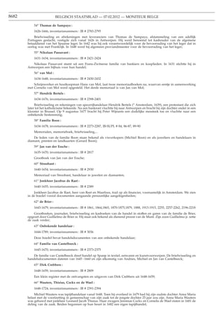 8682                        BELGISCH STAATSBLAD — 07.02.2012 — MONITEUR BELGE

           54o Thomas de Sampayo :
           1626-1666; inventarisnummers : IB # 2783-2795
           Briefwisseling en afrekeningen met leveranciers van Thomas de Sampayo, afstammeling van een adellijk
       Portugees geslacht, vestigde zich vanaf 1626 in Antwerpen. Hij werd benoemd tot kashouder van de algemene
       betaaldienst van het Spaanse leger. In 1642 was hij ook verantwoordelijk voor de bevoorrading van het leger dat in
       oorlog was met Frankrijk. In 1648 werd hij algemeen proviandmeester voor de bevoorrading van het leger;
           55o Nikolaas Passavant :
           1631-1634; inventarisnummers : IB # 2421-2424
          Nikolaas Passavant stamt uit een Frans-Zwitserse familie van bankiers en kooplieden. In 1631 stichtte hij in
       Antwerpen een bijhuis voor hun handel;
           56o van Mol :
           1634-1648; inventarisnummers : IB # 2430-2432
           Schrijnwerker en houtkoopman Hans van Mol, laat twee memoriaalboeken na, waarvan eentje in samenwerking
       met Cornelis van Mol werd opgesteld. Het derde memoriaal is van Jan van Mol;
           57o Hendrik Bertels :
           1634-1676; inventarisnummers : IB # 2398-2401
            Briefwisseling en rekeningen van specerijhandelaar Hendrik Bertels (o Amsterdam, 1639), een protestant die zich
       later tot het katholicisme bekeerde. Na een bankroet vluchtte hij naar Antwerpen en bracht hij zijn dochter onder in een
       klooster in Brussel. Op 9 augustus 1677 bracht hij Peter Wijnants een dodelijke messteek toe en vluchtte naar een
       onbekende bestemming;
           58o Familie Boon :
           1634-1678; inventarisnummers : IB # 2273-2287, IB-SUPL # 84, 86-87, 89-90
           Memorialen, memorieboek, briefwisseling,...
           De leden van de familie Boon staan bekend als visverkopers (Michiel Boon) en als juweliers en handelaars in
       diamant, prenten en landkaarten (Gerard Boon);
           59o Jan van der Essche :
           1635-1670; inventarisnummers : IB # 2817
           Grootboek van Jan van der Essche;
           60o Stroobant :
           1640-1654; inventarisnummers : IB # 2930
           Memoriaal van Stroobant, handelaar in juwelen en diamanten;
           61o Jonkheer Jacobus de Raet :
           1640-1655; inventarisnummers : IB # 2389
           Jonkheer Jacobus de Raet, heer van Reet en Waarloos, trad op als ﬁnancier, voornamelijk in Amsterdam. We zien
       in de boedel vooral documenten aangaande persoonlijke aangelegenheden;
           62o de Brier :
           1643-1679; inventarisnummers : IB # 1861, 1864,1865, 1870-1875,1879, 1888, 1913-1915, 2255, 2257-2262, 2196-2218
           Grootboeken, journalen, briefwisseling en kasboeken van de handel in stoffen en garen van de familie de Brier,
       opgezet door Guillielmo de Brier sr. Hij staat ook bekend als dienend proost van de Munt. Zijn zoon Guillielmo jr. zette
       de zaak verder;
           63o Onbekende handelaar :
           1644-1789; inventarisnummers : IB # 3036
           Deze boedel bevat handelsdocumenten van een onbekende handelaar;
           64o Familie van Cantelbeeck :
           1645-1670; inventarisnummers : IB # 2373-2375
           De familie van Cantelbeeck dreef handel op Spanje in textiel, eetwaren en kunstvoorwerpen. De briefwisseling en
       handelsdocumenten dateren van 1645 -1660 en zijn afkomstig van Andries, Michiel en Jan van Cantelbeeck;
           65o Dirk Crebbers :
           1648-1659; inventarisnummers : IB # 2809
           Een klein register met de ontvangsten en uitgaven van Dirk Crebbers uit 1648-1659;
           66o Wauters, Thisius, Cockx en de Wael :
           1648-1724; inventarisnummers : IB # 2391-2394
            Michiel Wauters was tapijthandelaar vanaf 1648. Toen hij overleed in 1679 had hij zijn oudste dochter Anna Maria
       belast met de voortzetting in gemeenschap van zijn zaak tot de jongste dochter 25 jaar zou zijn. Anna Maria Wauters
       was gehuwd met jonkheer Leonard Jacob Thisius. Haar zwagers Jeremias Cockx en Cornelis de Wael eisten in 1681 de
       deling van de zaak. Beiden begonnen op hun beurt in 1682 een eigen tapijthandel;
 