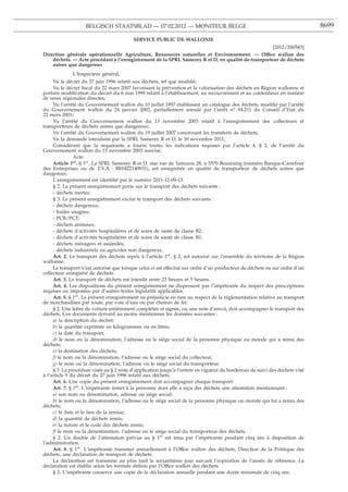 BELGISCH STAATSBLAD — 07.02.2012 — MONITEUR BELGE                                                         8699

                                          SERVICE PUBLIC DE WALLONIE
                                                                                                    [2012/200583]
Direction générale opérationnelle Agriculture, Ressources naturelles et Environnement. — Office wallon des
    déchets. — Acte procédant à l’enregistrement de la SPRL Samerey R et D, en qualité de transporteur de déchets
    autres que dangereux
             L’Inspecteur général,
     Vu le décret du 27 juin 1996 relatif aux déchets, tel que modiﬁé;
     Vu le décret ﬁscal du 22 mars 2007 favorisant la prévention et la valorisation des déchets en Région wallonne et
portant modiﬁcation du décret du 6 mai 1999 relatif à l’établissement, au recouvrement et au contentieux en matière
de taxes régionales directes;
     Vu l’arrêté du Gouvernement wallon du 10 juillet 1997 établissant un catalogue des déchets, modiﬁé par l’arrêté
du Gouvernement wallon du 24 janvier 2002, partiellement annulé par l’arrêt no 94.211 du Conseil d’Etat du
22 mars 2001;
     Vu l’arrêté du Gouvernement wallon du 13 novembre 2003 relatif à l’enregistrement des collecteurs et
transporteurs de déchets autres que dangereux;
     Vu l’arrêté du Gouvernement wallon du 19 juillet 2007 concernant les transferts de déchets;
     Vu la demande introduite par la SPRL Samerey R et D, le 30 novembre 2011;
     Considérant que la requérante a fourni toutes les indications requises par l’article 4, § 2, de l’arrêté du
Gouvernement wallon du 13 novembre 2003 susvisé,
               Acte :
     Article 1er. § 1er. La SPRL Samerey R et D, sise rue de Tamizou 28, à 5570 Beauraing (numéro Banque-Carrefour
des Entreprises ou de T.V.A. : BE0422140931), est enregistrée en qualité de transporteur de déchets autres que
dangereux.
     L’enregistrement est identiﬁé par le numéro 2011-12-09-13.
     § 2. Le présent enregistrement porte sur le transport des déchets suivants :
     - déchets inertes.
     § 3. Le présent enregistrement exclut le transport des déchets suivants :
     - déchets dangereux;
     - huiles usagées;
     - PCB/PCT;
     - déchets animaux;
     - déchets d’activités hospitalières et de soins de santé de classe B2;
     - déchets d’activités hospitalières et de soins de santé de classe B1;
     - déchets ménagers et assimilés;
     - déchets industriels ou agricoles non dangereux.
     Art. 2. Le transport des déchets repris à l’article 1er, § 2, est autorisé sur l’ensemble du territoire de la Région
wallonne.
     Le transport n’est autorisé que lorsque celui-ci est effectué sur ordre d’un producteur de déchets ou sur ordre d’un
collecteur enregistré de déchets.
     Art. 3. Le transport de déchets est interdit entre 23 heures et 5 heures.
     Art. 4. Les dispositions du présent enregistrement ne dispensent pas l’impétrante du respect des prescriptions
requises ou imposées par d’autres textes législatifs applicables.
     Art. 5. § 1er. Le présent enregistrement ne préjudicie en rien au respect de la réglementation relative au transport
de marchandises par route, par voie d’eau ou par chemin de fer.
     § 2. Une lettre de voiture entièrement complétée et signée, ou une note d’envoi, doit accompagner le transport des
déchets. Ces documents doivent au moins mentionner les données suivantes :
     a) la description du déchet;
     b) la quantité exprimée en kilogrammes ou en litres;
     c) la date du transport;
     d) le nom ou la dénomination, l’adresse ou le siège social de la personne physique ou morale qui a remis des
déchets;
     e) la destination des déchets;
     f) le nom ou la dénomination, l’adresse ou le siège social du collecteur;
     g) le nom ou la dénomination, l’adresse ou le siège social du transporteur.
     § 3. La procédure visée au § 2 reste d’application jusqu’à l’entrée en vigueur du bordereau de suivi des déchets visé
à l’article 9 du décret du 27 juin 1996 relatif aux déchets.
     Art. 6. Une copie du présent enregistrement doit accompagner chaque transport.
     Art. 7. § 1er. L’impétrante remet à la personne dont elle a reçu des déchets une attestation mentionnant :
     a) son nom ou dénomination, adresse ou siège social;
     b) le nom ou la dénomination, l’adresse ou le siège social de la personne physique ou morale qui lui a remis des
déchets;
     c) la date et le lieu de la remise;
     d) la quantité de déchets remis;
     e) la nature et le code des déchets remis;
     f) le nom ou la dénomination, l’adresse ou le siège social du transporteur des déchets.
     § 2. Un double de l’attestation prévue au § 1er est tenu par l’impétrante pendant cinq ans à disposition de
l’administration.
     Art. 8. § 1er. L’impétrante transmet annuellement à l’Office wallon des déchets, Direction de la Politique des
déchets, une déclaration de transport de déchets.
     La déclaration est transmise au plus tard le soixantième jour suivant l’expiration de l’année de référence. La
déclaration est établie selon les formats déﬁnis par l’Office wallon des déchets.
     § 2. L’impétrante conserve une copie de la déclaration annuelle pendant une durée minimale de cinq ans.
 