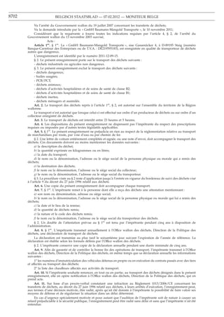 8702                       BELGISCH STAATSBLAD — 07.02.2012 — MONITEUR BELGE

            Vu l’arrêté du Gouvernement wallon du 19 juillet 2007 concernant les transferts de déchets;
            Vu la demande introduite par la « GmbH Baumann-Mangold Transporte », le 10 novembre 2011;
            Considérant que la requérante a fourni toutes les indications requises par l’article 4, § 2, de l’arrêté du
       Gouvernement wallon du 13 novembre 2003 susvisé,
                       Acte :
            Article 1er. § 1er. La « GmbH Baumann-Mangold Transporte », sise Gassenäcker 4, à D-89195 Staig (numéro
       Banque-Carrefour des Entreprises ou de T.V.A. : DE219595183), est enregistrée en qualité de transporteur de déchets
       autres que dangereux.
            L’enregistrement est identiﬁé par le numéro 2011-12-09-15.
            § 2. Le présent enregistrement porte sur le transport des déchets suivants :
            - déchets industriels ou agricoles non dangereux.
            § 3. Le présent enregistrement exclut le transport des déchets suivants :
            - déchets dangereux;
            - huiles usagées;
            - PCB/PCT;
            - déchets animaux;
            - déchets d’activités hospitalières et de soins de santé de classe B2;
            - déchets d’activités hospitalières et de soins de santé de classe B1;
            - déchets inertes;
            - déchets ménagers et assimilés.
            Art. 2. Le transport des déchets repris à l’article 1er, § 2, est autorisé sur l’ensemble du territoire de la Région
       wallonne.
            Le transport n’est autorisé que lorsque celui-ci est effectué sur ordre d’un producteur de déchets ou sur ordre d’un
       collecteur enregistré de déchets.
            Art. 3. Le transport de déchets est interdit entre 23 heures et 5 heures.
            Art. 4. Les dispositions du présent enregistrement ne dispensent pas l’impétrante du respect des prescriptions
       requises ou imposées par d’autres textes législatifs applicables.
            Art. 5. § 1er. Le présent enregistrement ne préjudicie en rien au respect de la réglementation relative au transport
       de marchandises par route, par voie d’eau ou par chemin de fer.
            § 2. Une lettre de voiture entièrement complétée et signée, ou une note d’envoi, doit accompagner le transport des
       déchets. Ces documents doivent au moins mentionner les données suivantes :
            a) la description du déchet;
            b) la quantité exprimée en kilogrammes ou en litres;
            c) la date du transport;
            d) le nom ou la dénomination, l’adresse ou le siège social de la personne physique ou morale qui a remis des
       déchets;
            e) la destination des déchets;
            f) le nom ou la dénomination, l’adresse ou le siège social du collecteur;
            g) le nom ou la dénomination, l’adresse ou le siège social du transporteur.
            § 3. La procédure visée au § 2 reste d’application jusqu’à l’entrée en vigueur du bordereau de suivi des déchets visé
       à l’article 9 du décret du 27 juin 1996 relatif aux déchets.
            Art. 6. Une copie du présent enregistrement doit accompagner chaque transport.
            Art. 7. § 1er. L’impétrante remet à la personne dont elle a reçu des déchets une attestation mentionnant :
            a) son nom ou dénomination, adresse ou siège social;
            b) le nom ou la dénomination, l’adresse ou le siège social de la personne physique ou morale qui lui a remis des
       déchets;
            c) la date et le lieu de la remise;
            d) la quantité de déchets remis;
            e) la nature et le code des déchets remis;
            f) le nom ou la dénomination, l’adresse ou le siège social du transporteur des déchets.
            § 2. Un double de l’attestation prévue au § 1er est tenu par l’impétrante pendant cinq ans à disposition de
       l’administration.
            Art. 8. § 1er. L’impétrante transmet annuellement à l’Office wallon des déchets, Direction de la Politique des
       déchets, une déclaration de transport de déchets.
            La déclaration est transmise au plus tard le soixantième jour suivant l’expiration de l’année de référence. La
       déclaration est établie selon les formats déﬁnis par l’Office wallon des déchets.
            § 2. L’impétrante conserve une copie de la déclaration annuelle pendant une durée minimale de cinq ans.
            Art. 9. Aﬁn de garantir et de contrôler la bonne ﬁn des opérations de transport, l’impétrante transmet à l’Office
       wallon des déchets, Direction de la Politique des déchets, en même temps que sa déclaration annuelle les informations
       suivantes :
            1o les numéros d’immatriculation des véhicules détenus en propre ou en exécution de contrats passés avec des tiers
       et affectés au transport des déchets;
            2o la liste des chauffeurs affectés aux activités de transport.
            Art. 10. Si l’impétrante souhaite renoncer, en tout ou en partie, au transport des déchets désignés dans le présent
       enregistrement, elle en opère notiﬁcation à l’Office wallon des déchets, Direction de la Politique des déchets, qui en
       prend acte.
            Art. 11. Sur base d’un procès-verbal constatant une infraction au Règlement 1013/2006/CE concernant les
       transferts de déchets, au décret du 27 juin 1996 relatif aux déchets, à leurs arrêtés d’exécution, l’enregistrement peut,
       aux termes d’une décision motivée, être radié, après qu’ait été donnée à l’impétrante la possibilité de faire valoir ses
       moyens de défense et de régulariser la situation dans un délai déterminé.
            En cas d’urgence spécialement motivée et pour autant que l’audition de l’impétrante soit de nature à causer un
       retard préjudiciable à la sécurité publique, l’enregistrement peut être radié sans délai et sans que l’impétrante n’ait été
       entendue.
 