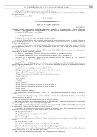 BELGISCH STAATSBLAD — 07.02.2012 — MONITEUR BELGE                                                         8703

    Art. 12. § 1er. L’enregistrement vaut pour une période de cinq ans.
    § 2. La demande de renouvellement dudit enregistrement est introduite dans un délai précédant d’un mois la limite
de validité susvisée.
    Namur, le 9 décembre 2011.
                                                    Ir A. HOUTAIN

                                     *
                                          SERVICE PUBLIC DE WALLONIE
                                                                                                           [2012/200586]
Direction générale opérationnelle Agriculture, Ressources naturelles et Environnement. — Office wallon des
    déchets. — Acte procédant à l’enregistrement de la « BV Mobach Transport en Verhuur », en qualité de
    transporteur de déchets autres que dangereux

             L’Inspecteur général,
     Vu le décret du 27 juin 1996 relatif aux déchets, tel que modiﬁé;
     Vu le décret ﬁscal du 22 mars 2007 favorisant la prévention et la valorisation des déchets en Région wallonne et
portant modiﬁcation du décret du 6 mai 1999 relatif à l’établissement, au recouvrement et au contentieux en matière
de taxes régionales directes;
     Vu l’arrêté du Gouvernement wallon du 10 juillet 1997 établissant un catalogue des déchets, modiﬁé par l’arrêté
du Gouvernement wallon du 24 janvier 2002, partiellement annulé par l’arrêt no 94.211 du Conseil d’Etat du
22 mars 2001;
     Vu l’arrêté du Gouvernement wallon du 13 novembre 2003 relatif à l’enregistrement des collecteurs et
transporteurs de déchets autres que dangereux;
     Vu l’arrêté du Gouvernement wallon du 19 juillet 2007 concernant les transferts de déchets;
     Vu la demande introduite par la « BV Mobach Transport en Verhuur », le 15 novembre 2011;
     Considérant que la requérante a fourni toutes les indications requises par l’article 4, § 2, de l’arrêté du
Gouvernement wallon du 13 novembre 2003 susvisé,
               Acte :
     Article 1er. § 1er. La « BV Mobach Transport en Verhuur », sise Stroodorpestraat 15, à NL-4541 EW Sluiskil (numéro
Banque-Carrefour des Entreprises ou de T.V.A : NL21018536), est enregistrée en qualité de transporteur de déchets
autres que dangereux.
     L’enregistrement est identiﬁé par le numéro 2011-12-09-16.
     § 2. Le présent enregistrement porte sur le transport des déchets suivants :
     - déchets industriels ou agricoles non dangereux.
     § 3. Le présent enregistrement exclut le transport des déchets suivants :
     - déchets dangereux;
     - huiles usagées;
     - PCB/PCT;
     - déchets animaux;
     - déchets d’activités hospitalières et de soins de santé de classe B2;
     - déchets d’activités hospitalières et de soins de santé de classe B1;
     - déchets inertes;
     - déchets ménagers et assimilés.
     Art. 2. Le transport des déchets repris à l’article 1er, § 2, est autorisé sur l’ensemble du territoire de la Région
wallonne.
     Le transport n’est autorisé que lorsque celui-ci est effectué sur ordre d’un producteur de déchets ou sur ordre d’un
collecteur enregistré de déchets.
     Art. 3. Le transport de déchets est interdit entre 23 heures et 5 heures.
     Art. 4. Les dispositions du présent enregistrement ne dispensent pas l’impétrante du respect des prescriptions
requises ou imposées par d’autres textes législatifs applicables.
     Art. 5. § 1er. Le présent enregistrement ne préjudicie en rien au respect de la réglementation relative au transport
de marchandises par route, par voie d’eau ou par chemin de fer.
     § 2. Une lettre de voiture entièrement complétée et signée, ou une note d’envoi, doit accompagner le transport des
déchets. Ces documents doivent au moins mentionner les données suivantes :
     a) la description du déchet;
    b) la quantité exprimée en kilogrammes ou en litres;
    c) la date du transport;
    d) le nom ou la dénomination, l’adresse ou le siège social de la personne physique ou morale qui a remis des
déchets;
    e) la destination des déchets;
    f) le nom ou la dénomination, l’adresse ou le siège social du collecteur;
    g) le nom ou la dénomination, l’adresse ou le siège social du transporteur.
     § 3. La procédure visée au § 2 reste d’application jusqu’à l’entrée en vigueur du bordereau de suivi des déchets visé
à l’article 9 du décret du 27 juin 1996 relatif aux déchets.
    Art. 6. Une copie du présent enregistrement doit accompagner chaque transport.
 