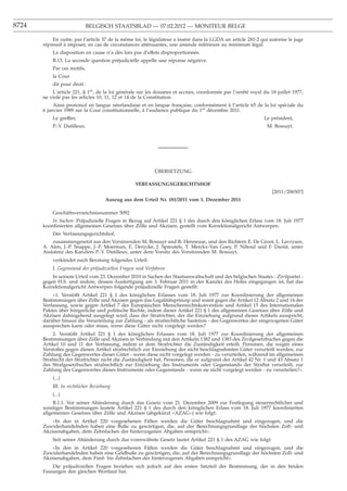 8724                         BELGISCH STAATSBLAD — 07.02.2012 — MONITEUR BELGE

           En outre, par l’article 37 de la même loi, le législateur a inséré dans la LGDA un article 281-2 qui autorise le juge
       répressif à imposer, en cas de circonstances atténuantes, une amende inférieure au minimum légal.
           La disposition en cause n’a dès lors pas d’effets disproportionnés.
           B.13. La seconde question préjudicielle appelle une réponse négative.
           Par ces motifs,
           la Cour
           dit pour droit :
           L’article 221, § 1er, de la loi générale sur les douanes et accises, coordonnée par l’arrêté royal du 18 juillet 1977,
       ne viole pas les articles 10, 11, 12 et 14 de la Constitution.
            Ainsi prononcé en langue néerlandaise et en langue française, conformément à l’article 65 de la loi spéciale du
       6 janvier 1989 sur la Cour constitutionnelle, à l’audience publique du 1er décembre 2011.
           Le greffier,                                                                                       Le président,
           P.-Y. Dutilleux.                                                                                     M. Bossuyt.




                                                           ÜBERSETZUNG

                                                  VERFASSUNGSGERICHTSHOF
                                                                                                                  [2011/206507]
                                     Auszug aus dem Urteil Nr. 181/2011 vom 1. Dezember 2011

           Geschäftsverzeichnisnummer 5092
           In Sachen: Präjudizielle Fragen in Bezug auf Artikel 221 § 1 des durch den königlichen Erlass vom 18. Juli 1977
       koordinierten allgemeinen Gesetzes über Zölle und Akzisen, gestellt vom Korrektionalgericht Antwerpen.
           Der Verfassungsgerichtshof,
           zusammengesetzt aus den Vorsitzenden M. Bossuyt und R. Henneuse, und den Richtern E. De Groot, L. Lavrysen,
       A. Alen, J.-P. Snappe, J.-P. Moerman, E. Derycke, J. Spreutels, T. Merckx-Van Goey, P. Nihoul und F. Daoût, unter
       Assistenz des Kanzlers P.-Y. Dutilleux, unter dem Vorsitz des Vorsitzenden M. Bossuyt,
           verkündet nach Beratung folgendes Urteil:
           I. Gegenstand der präjudiziellen Fragen und Verfahren
           In seinem Urteil vom 23. Dezember 2010 in Sachen der Staatsanwaltschaft und des belgischen Staates - Zivilpartei -
       gegen H.S. und andere, dessen Ausfertigung am 3. Februar 2011 in der Kanzlei des Hofes eingegangen ist, hat das
       Korrektionalgericht Antwerpen folgende präjudizielle Fragen gestellt:
            «1. Verstößt Artikel 221 § 1 des königlichen Erlasses vom 18. Juli 1977 zur Koordinierung der allgemeinen
       Bestimmungen über Zölle und Akzisen gegen das Legalitätsprinzip und somit gegen die Artikel 12 Absatz 2 und 14 der
       Verfassung, sowie gegen Artikel 7 der Europäischen Menschenrechtskonvention und Artikel 15 des Internationalen
       Paktes über bürgerliche und politische Rechte, indem dieser Artikel 221 § 1 des allgemeinen Gesetzes über Zölle und
       Akzisen dahingehend ausgelegt wird, dass der Strafrichter, der die Einziehung aufgrund dieses Artikels ausspricht,
       darüber hinaus die Verurteilung zur Zahlung - als strafrechtliche Sanktion - des Gegenwertes der eingezogenen Güter
       aussprechen kann oder muss, wenn diese Güter nicht vorgelegt werden?
            2. Verstößt Artikel 221 § 1 des königlichen Erlasses vom 18. Juli 1977 zur Koordinierung der allgemeinen
       Bestimmungen über Zölle und Akzisen in Verbindung mit den Artikeln 1382 und 1383 des Zivilgesetzbuches gegen die
       Artikel 10 und 11 der Verfassung, indem er dem Strafrichter die Zuständigkeit erteilt, Personen, die wegen eines
       Verstoßes gegen diesen Artikel strafrechtlich zur Einziehung der nicht beschlagnahmten Güter verurteilt werden, zur
       Zahlung des Gegenwertes dieser Güter - wenn diese nicht vorgelegt werden - zu verurteilen, während im allgemeinen
       Strafrecht der Strafrichter nicht die Zuständigkeit hat, Personen, die er aufgrund der Artikel 42 Nr. 1 und 43 Absatz 1
       des Strafgesetzbuches strafrechtlich zur Einziehung des Instruments oder Gegenstands der Straftat verurteilt, zur
       Zahlung des Gegenwertes dieses Instruments oder Gegenstands - wenn sie nicht vorgelegt werden - zu verurteilen?».
           (...)
           III. In rechtlicher Beziehung
           (...)
            B.1.1. Vor seiner Abänderung durch das Gesetz vom 21. Dezember 2009 zur Festlegung steuerrechtlicher und
       sonstiger Bestimmungen lautete Artikel 221 § 1 des durch den königlichen Erlass vom 18. Juli 1977 koordinierten
       allgemeinen Gesetzes über Zölle und Akzisen (abgekürzt «AZAG») wie folgt:
           «In den in Artikel 220 vorgesehenen Fällen werden die Güter beschlagnahmt und eingezogen, und die
       Zuwiderhandelnden haben eine Buße zu gewärtigen, die, auf der Berechnungsgrundlage der höchsten Zoll- und
       Akzisenabgaben, dem Zehnfachen der hinterzogenen Abgaben entspricht».
           Seit seiner Abänderung durch das vorerwähnte Gesetz lautet Artikel 221 § 1 des AZAG wie folgt:
           «In den in Artikel 220 vorgesehenen Fällen werden die Güter beschlagnahmt und eingezogen, und die
       Zuwiderhandelnden haben eine Geldbuße zu gewärtigen, die, auf der Berechnungsgrundlage der höchsten Zoll- und
       Akzisenabgaben, dem Fünf- bis Zehnfachen der hinterzogenen Abgaben entspricht».
           Die präjudiziellen Fragen beziehen sich jedoch auf den ersten Satzteil der Bestimmung, der in den beiden
       Fassungen den gleichen Wortlaut hat.
 