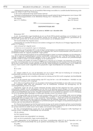 8732                        BELGISCH STAATSBLAD — 07.02.2012 — MONITEUR BELGE

           - Dahingehend ausgelegt, dass sie auf mündliche Mietverträge anwendbar ist, verstößt dieselbe Bestimmung nicht
       gegen die Artikel 10 und 11 der Verfassung.
           2. Die zweite präjudizielle Frage bedarf keiner Antwort.
           Verkündet in niederländischer und französischer Sprache, gemäß Artikel 65 des Sondergesetzes vom 6. Januar 1989
       über den Verfassungsgerichtshof, in der öffentlichen Sitzung vom 1. Dezember 2011.
           Der Kanzler,                                                                               Der Vorsitzende,
           (gez.) P.-Y. Dutilleux.                                                                  (gez.) M. Bossuyt.

                                           *
                                                     GRONDWETTELIJK HOF
                                                                                                                 [2011/206491]
                                       Uittreksel uit arrest nr. 183/2011 van 1 december 2011

             Rolnummer 5217
             In zake : de prejudiciële vragen betreffende de wet van 22 juli 1953 houdende oprichting van een Instituut van de
       Bedrijfsrevisoren en organisatie van het publiek toezicht op het beroep van bedrijfsrevisor, gecoördineerd op
       30 april 2007, gesteld door de Tuchtcommissie van het Instituut van de Bedrijfsrevisoren.
             Het Grondwettelijk Hof, beperkte kamer,
             samengesteld uit voorzitter M. Bossuyt en de rechters-verslaggevers E. Derycke en J.-P. Snappe, bijgestaan door de
       griffier P.-Y. Dutilleux,
             wijst na beraad het volgende arrest :
             I. Onderwerp van de prejudiciële vragen en rechtspleging
             Bij beslissing van 20 september 2011 in zake de Raad van het Instituut van de Bedrijfsrevisoren tegen H.V., waarvan
       de expeditie ter griffie van het Hof is ingekomen op 30 september 2011, heeft de Tuchtcommissie van het Instituut van
       de Bedrijfsrevisoren de volgende prejudiciële vragen gesteld :
             « Kan de tuchtcommissie beslissen tot een probatiemaatregel of uitstel van tenuitvoerlegging van de tuchtsanctie ?
       Gaat dit in tegen het legaliteitsbeginsel waaraan tuchtstraffen onderworpen zijn ? Kan het tuchtcollege enkel de
       wettelijk voorgeschreven tuchtsancties opleggen of kan er naar analogie met het strafrecht een probatiemaatregel
       getroffen worden of uitstel van tenuitvoerlegging van de tuchtsanctie ? ».
             Op 12 oktober 2011 hebben de rechters-verslaggevers E. Derycke en J.-P. Snappe, met toepassing van artikel 71,
       eerste lid, van de bijzondere wet van 6 januari 1989 op het Grondwettelijk Hof, de voorzitter ervan in kennis gesteld
       dat zij ertoe zouden kunnen worden gebracht aan het Hof, zitting houdende in beperkte kamer, voor te stellen een
       arrest te wijzen waarin wordt vastgesteld dat de prejudiciële vragen klaarblijkelijk niet ontvankelijk zijn.
             (...)
           III. In rechte
           (...)
           B.1. Volgens artikel 27, § 2, van de bijzondere wet van 6 januari 1989 moet de beslissing tot verwijzing de
       wetsbepalingen preciseren die het onderwerp uitmaken van de vraag.
            Prejudiciële vragen die niet vermelden welke norm ter toetsing aan het Hof wordt voorgelegd, zijn klaarblijkelijk
       niet ontvankelijk.
           B.2.1. In zijn memorie met verantwoording wijst H.V. erop dat het « voor alle betrokkenen » duidelijk zou zijn
       welke norm ter toetsing wordt voorgelegd.
           B.2.2. Zelfs in de hypothese dat het voor de partijen in het bodemgeschil duidelijk zou zijn welke norm ter toetsing
       wordt voorgelegd, geldt zulks niet automatisch voor de institutionele overheden die kennisgeving van de
       verwijzingsbeslissing zouden ontvangen.
           Prejudiciële vragen die niet de vereiste elementen bevatten opdat het Hof uitspraak kan doen, zouden het
       contradictoire karakter van de rechtspleging voor het Hof in het gedrang kunnen brengen, nu de partijen die in
       voorkomend geval in de zaak voor het Hof wensen tussen te komen niet in de gelegenheid zouden worden gesteld om
       zulks op een doeltreffende wijze te doen. Dat geldt inzonderheid voor de partij die zou opkomen voor de verdediging
       van de in het geding zijnde bepalingen en alsdan geen dienstig verweer zou kunnen voeren.
            B.2.3. Overigens blijkt ook uit de memorie met verantwoording van H.V. niet duidelijk welke norm ter toetsing
       wordt voorgelegd. Eerst wordt een lacune « in het bijzonder » in artikel 73 van de voormelde wet van 22 juli 1953
       aangeklaagd, doch vervolgens wordt - in zijn voorstel tot « herformulering » - artikel 460 van het Gerechtelijk Wetboek
       ter toetsing voorgelegd en dan nog wordt de schending door die bepaling aangevoerd « in zoverre de wet van
       22 juli 1953 [...] niet voorziet in de mogelijkheid om probatiemaatregelen op te leggen, terwijl probatiemaatregelen wel
       voorzien zijn voor bijvoorbeeld de advocaten ».
            B.3. Hoewel het in beginsel aan het Hof staat om de omvang van de saisine te bepalen op basis van de elementen
       die in de verwijzingsbeslissing zijn vervat, dienen die elementen voldoende nauwkeurig te zijn om het Hof toe te laten
       om op basis daarvan de saisine correct vast te stellen, wat te dezen niet mogelijk is.
            B.4. Een verwijzingsbeslissing waarin niet of op onduidelijke wijze wordt aangegeven welke bepalingen ter
       toetsing worden voorgelegd, is klaarblijkelijk niet ontvankelijk.
           Om die redenen,
           het Hof, beperkte kamer,
           uitspraak doende met eenparigheid van stemmen,
           stelt vast dat de prejudiciële vragen onontvankelijk zijn.
            Aldus uitgesproken in het Nederlands en het Frans, overeenkomstig artikel 65 van de bijzondere wet van
       6 januari 1989 op het Grondwettelijk Hof, op de openbare terechtzitting van 1 december 2011.
           De griffier,                                                                                      De voorzitter,
           P.-Y. Dutilleux.                                                                                    M. Bossuyt.
 