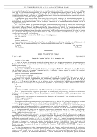 BELGISCH STAATSBLAD — 07.02.2012 — MONITEUR BELGE                                                            8579

het specialiteitsbeginsel in het verzekeringsrecht, en meer bepaald uit artikel 8, lid 1, onder b), van de eerste richtlijn,
volgt dat de verzekeringsondernemingen zich enkel met verzekeringsactiviteiten onledig mogen houden en,
anderzijds, dat in zoverre bepaalde verrichtingen die de mutualistische entiteiten buiten het verband van een
verzekeringsonderneming aanbieden als verzekeringsactiviteiten zouden worden aangemerkt, ook de verzekerings-
ondernemingen die activiteiten mogen ontplooien.
     De verschillen in het regelgevende kader en in de wijze waarop, enerzijds, de mutualistische entiteiten en,
anderzijds, de verzekeringsondernemingen hun activiteiten ontplooien en daarop worden gecontroleerd, zijn
redelijkerwijze verantwoord op grond van de wezenlijke verschillen in de doelstellingen en organisatie van de te
vergelijken categorieën.
     B.17.4. Ten slotte hebben de bestreden bepalingen geen onevenredige gevolgen : in zoverre het aanbieden van
ziekteverzekeringen volgens de Europese instellingen moet worden beschouwd als een vorm van oneerlijke
concurrentie, heeft de wetgever het aanbieden van die verzekeringen door middel van verzekerings-mob’s strikt
omkaderd en in beginsel onderworpen aan de verzekeringswetgeving. De ziekenfondsen mogen de andere, als
verrichting bedoelde diensten, enkel aanbieden aan hun eigen leden en mits inachtneming van de in artikel 67 van de
wet van 26 april 2010 bepaalde vereisten. Niets belet die leden om aanvullend overeenkomsten aan te gaan met een
verzekeringsonderneming van hun keuze.
     B.18. Het eerste, het tweede en het derde middel zijn niet gegrond.
     Om deze redenen,
     het Hof
     verwerpt het beroep.
     Aldus uitgesproken in het Nederlands, het Frans en het Duits, overeenkomstig artikel 65 van de bijzondere wet
van 6 januari 1989 op het Grondwettelijk Hof, op de openbare terechtzitting van 24 november 2011.
     De griffier,                                                                                      De voorzitter,
     P.-Y. Dutilleux                                                                                      M. Bossuyt




                                             COUR CONSTITUTIONNELLE
F. 2012 — 450                                                                                                  [2011/206091]
                                   Extrait de l’arrêt n° 180/2011 du 24 novembre 2011
      Numéro du rôle : 5063
      En cause : le recours en annulation partielle de la loi du 26 avril 2010 portant des dispositions diverses en matière
d’organisation de l’assurance maladie complémentaire (I), introduit par l’Union professionnelle des entreprises
d’assurances Assuralia.
      La Cour constitutionnelle,
      composée des présidents M. Bossuyt et R. Henneuse, et des juges E. De Groot, L. Lavrysen, A. Alen, J.-P. Snappe,
J.-P. Moerman, E. Derycke, J. Spreutels, T. Merckx-Van Goey, P. Nihoul et F. Daoût, assistée du greffier P.-Y. Dutilleux,
présidée par le président M. Bossuyt,
      après en avoir délibéré, rend l’arrêt suivant :
      I. Objet du recours et procédure
      Par requête adressée à la Cour par lettre recommandée à la poste le 26 novembre 2010 et parvenue au greffe le
29 novembre 2010, l’Union professionnelle des entreprises d’assurances Assuralia, dont le siège est établi à
1000 Bruxelles, square de Meeûs 29, a introduit un recours en annulation des articles 2, 4, 2o, 5, 13, 5o, 16, 20, 21, 28, 29,
30, 1o et 5o, 41, 42, 44 à 50, 52 à 54 et 56 à 67 de la loi du 26 avril 2010 portant des dispositions diverses en matière
d’organisation de l’assurance maladie complémentaire (I) (publiée au Moniteur belge du 28 mai 2010, deuxième édition).
      (...)
      II. En droit
      (...)
       Quant à la recevabilité de l’intervention de l’« Alliance nationale des mutualités chrétiennes » et autres
      B.1.1. La partie requérante conteste la recevabilité de l’intervention de l’« Alliance nationale des mutualités
chrétiennes » et autres, parce qu’en l’absence des statuts, on ne saurait vériﬁer s’il est satisfait aux exigences pour ester
en justice.
      B.1.2. Les parties intervenantes ont notamment joint des copies de leurs statuts à leur mémoire en réplique.
      B.1.3. L’exception est rejetée.
       Quant à la loi attaquée
      B.2.1. Le recours est dirigé contre plusieurs dispositions de la loi du 26 avril 2010 portant des dispositions diverses
en matière d’organisation de l’assurance maladie complémentaire (I) (ci-après : « la loi du 26 avril 2010 »).
      La loi du 26 avril 2010 a un impact fondamental sur la manière dont les mutualités et les unions nationales de
mutualités ainsi que les sociétés mutualistes d’assurance créées par ces dernières (ci-après : « les entités mutualistes »)
peuvent offrir des services parallèlement aux activités qui sont les leurs dans le cadre de la sécurité sociale obligatoire.
      Le législateur entendait, d’une part, se conformer aux directives européennes non-vie en vigueur en la matière et,
d’autre part, ﬁxer le cadre dans lequel les entités mutualistes peuvent proposer des services qui ne relèvent pas du
champ d’application de ces directives.
      B.2.2. La loi du 26 avril 2010 fait suite à l’avis motivé no 2006/4293 du 6 mai 2008 de la Commission européenne
dans lequel cette dernière communiquait, à l’occasion d’une plainte déposée par la partie requérante, que la législation
belge relative aux assurances maladie complémentaires proposées par les entités mutualistes transposait de manière
incorrecte et incomplète la Directive 73/239/CEE du Conseil du 24 juillet 1973 « portant coordination des dispositions
législatives, réglementaires et administratives concernant l’accès à l’activité de l’assurance directe autre que l’assurance
sur la vie, et son exercice » (ci-après : la première directive) et la Directive 92/49/CEE du Conseil du 18 juin 1992
« portant coordination des dispositions législatives, réglementaires et administratives concernant l’assurance
directe autre que l’assurance sur la vie et modiﬁant les Directives 73/239/CEE et 88/357/CEE » (ci-après : la
troisième directive).
      Ces directives soumettent l’offre d’assurances relevant de leur champ d’application à une série de conditions.
Ainsi, les entreprises d’assurance concernées doivent, pour obtenir des autorités de l’Etat membre d’origine l’agrément
préalable requis (article 6 de la première directive), adopter une des formes juridiques appropriées (article 8,
paragraphe 1er, point a)) et limiter leur objet social à l’activité d’assurance et aux opérations qui en découlent
 