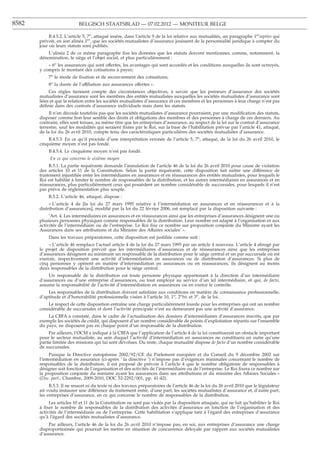 8582                       BELGISCH STAATSBLAD — 07.02.2012 — MONITEUR BELGE

            B.4.5.2. L’article 5, 7o, attaqué insère, dans l’article 9 de la loi relative aux mutualités, un paragraphe 1ersepties qui
       prévoit, en son alinéa 1er, que les sociétés mutualistes d’assurance jouissent de la personnalité juridique à compter du
       jour où leurs statuts sont publiés.
           L’alinéa 2 de ce même paragraphe ﬁxe les données que les statuts doivent mentionner, comme, notamment, la
       dénomination, le siège et l’objet social, et plus particulièrement :
           « 6o les assurances qui sont offertes, les avantages qui sont accordés et les conditions auxquelles ils sont octroyés,
       y compris le montant des cotisations à payer;
           7o le mode de ﬁxation et de recouvrement des cotisations;
           8o la durée de l’affiliation aux assurances offertes ».
            Ces règles tiennent compte des circonstances objectives, à savoir que les preneurs d’assurance des sociétés
       mutualistes d’assurance sont les membres des entités mutualistes auxquelles les sociétés mutualistes d’assurance sont
       liées et que la relation entre les sociétés mutualistes d’assurance et ces membres et les personnes à leur charge n’est pas
       déﬁnie dans des contrats d’assurance individuels mais dans les statuts.
            Il n’en découle toutefois pas que les sociétés mutualistes d’assurance pourraient, par une modiﬁcation des statuts,
       disposer comme bon leur semble des droits et obligations des membres et des personnes à charge de ces derniers. Au
       contraire, elles sont tenues, au même titre que les entreprises d’assurance, au respect de la loi sur le contrat d’assurance
       terrestre, sauf les modalités qui seraient ﬁxées par le Roi, sur la base de l’habilitation prévue par l’article 41, attaqué,
       de la loi du 26 avril 2010, compte tenu des caractéristiques particulières des sociétés mutualistes d’assurance.
           B.4.5.3. En ce qu’il procède d’une interprétation erronée de l’article 5, 7o, attaqué, de la loi du 26 avril 2010, le
       cinquième moyen n’est pas fondé.
           B.4.5.4. Le cinquième moyen n’est pas fondé.
            En ce qui concerne le sixième moyen
            B.5.1. La partie requérante demande l’annulation de l’article 46 de la loi du 26 avril 2010 pour cause de violation
       des articles 10 et 11 de la Constitution. Selon la partie requérante, cette disposition fait naître une différence de
       traitement injustiﬁée entre les intermédiaires en assurances et en réassurances des entités mutualistes, pour lesquels le
       Roi est habilité à limiter le nombre de responsables de la distribution, et les autres intermédiaires en assurances et en
       réassurances, plus particulièrement ceux qui possèdent un nombre considérable de succursales, pour lesquels il n’est
       pas prévu de réglementation plus souple.
           B.5.2. L’article 46, attaqué, dispose :
            « L’article 4 de [la loi du 27 mars 1995 relative à l’intermédiation en assurances et en réassurances et à la
       distribution d’assurances], modiﬁé par la loi du 22 février 2006, est remplacé par la disposition suivante :
            ’Art. 4. Les intermédiaires en assurances et en réassurances ainsi que les entreprises d’assurances désignent une ou
       plusieurs personnes physiques comme responsables de la distribution. Leur nombre est adapté à l’organisation et aux
       activités de l’intermédiaire ou de l’entreprise. Le Roi ﬁxe ce nombre sur proposition conjointe du Ministre ayant les
       Assurances dans ses attributions et du Ministre des Affaires sociales’ ».
           Dans les travaux préparatoires, cette disposition est justiﬁée comme suit :
           « L’article 46 remplace l’actuel article 4 de la loi du 27 mars 1995 par un article 4 nouveau. L’article 4 abrogé par
       le projet de disposition prévoit que les intermédiaires d’assurances et de réassurances ainsi que les entreprises
       d’assurances désignent au minimum un responsable de la distribution pour le siège central et un par succursale où est
       exercée, respectivement une activité d’intermédiation en assurances ou de distribution d’assurances. Si plus de
       cinq personnes y opèrent en matière d’intermédiation en assurances ou en réassurances, ils désignent au moins
       deux responsables de la distribution pour le siège central.
           Un responsable de la distribution est toute personne physique appartenant à la direction d’un intermédiaire
       d’assurances ou d’une entreprise d’assurances, ou tout employé au service d’un tel intermédiaire, et qui, de facto,
       assume la responsabilité de l’activité d’intermédiation en assurances ou en exerce le contrôle.
           Les responsables de la distribution doivent satisfaire aux conditions en matière de connaissance professionnelle,
       d’aptitude et d’honorabilité professionnelle visées à l’article 10, 1o, 2obis et 3o, de la loi.
           Le respect de cette disposition entraîne une charge particulièrement lourde pour les entreprises qui ont un nombre
       considérable de succursales et dont l’activité principale n’est au demeurant pas une activité d’assurance.
           La CBFA a constaté, dans le cadre de l’actualisation des dossiers d’intermédiaires d’assurances inscrits, que par
       exemple les sociétés de crédit, qui disposent d’un nombre considérable de points d’exploitation répartis sur l’ensemble
       du pays, ne disposent pas en chaque point d’un responsable de la distribution.
            Par ailleurs, l’OCM a indiqué à la CBFA que l’application de l’article 4 de la loi constituerait un obstacle important
       pour le secteur mutualiste, au sein duquel l’activité d’intermédiation en assurances ne constituera en outre qu’une
       partie limitée des missions qui lui sont dévolues. Du reste, chaque mutualité dispose de facto d’un nombre considérable
       de succursales.
            Puisque la Directive européenne 2002/92/CE du Parlement européen et du Conseil du 9 décembre 2002 sur
       l’intermédiation en assurance (ci-après ’ la directive ’) n’impose pas d’exigences minimales concernant le nombre de
       responsables de la distribution, il est proposé de prévoir à l’article 4 que le nombre obligatoire de responsables à
       désigner soit fonction de l’organisation et des activités de l’intermédiaire ou de l’entreprise. Le Roi ﬁxera ce nombre sur
       la proposition conjointe du ministre ayant les assurances dans ses attributions et du ministre des Affaires Sociales »
       (Doc. parl., Chambre, 2009-2010, DOC 52-2292/001, pp. 41-42).
            B.5.3. Il ne ressort ni du texte ni des travaux préparatoires de l’article 46 de la loi du 26 avril 2010 que le législateur
       ait voulu instaurer une différence de traitement entre, d’une part, les sociétés mutualistes d’assurance et, d’autre part,
       les entreprises d’assurance, en ce qui concerne le nombre de responsables de la distribution.
            Les articles 10 et 11 de la Constitution ne sont pas violés par la disposition attaquée, qui ne fait qu’habiliter le Roi
       à ﬁxer le nombre de responsables de la distribution des activités d’assurance en fonction de l’organisation et des
       activités de l’intermédiaire ou de l’entreprise. Cette habilitation s’applique tant à l’égard des entreprises d’assurance
       qu’à l’égard des sociétés mutualistes d’assurance.
           Par ailleurs, l’article 46 de la loi du 26 avril 2010 n’impose pas, en soi, aux entreprises d’assurance une charge
       disproportionnée qui pourrait les mettre en situation de concurrence déloyale par rapport aux sociétés mutualistes
       d’assurance.
 