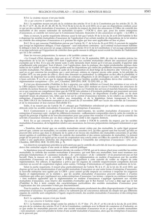 BELGISCH STAATSBLAD — 07.02.2012 — MONITEUR BELGE                                                             8583

     B.5.4. Le sixième moyen n’est pas fondé.
       En ce qui concerne le septième moyen
     B.6.1. Le septième moyen est pris de la violation des articles 10 et 11 de la Constitution par les articles 20, 21, 28,
29, 30, 1o et 5o, 42, 44, 45, 47, 48, 49, 50, 52, 53 et 54 de la loi du 26 avril 2010, en ce que ces dispositions conﬁent, pour
ce qui est des sociétés mutualistes d’assurance, le contrôle du respect du droit des assurances à l’Office de contrôle des
mutualités et des unions nationales de mutualités (ci-après : « l’OCM »), alors que, pour les autres entreprises
d’assurances, ce contrôle est exercé par la Commission bancaire, ﬁnancière et des assurances (ci-après : « la CBFA »).
     Dans ce moyen, la partie requérante dénonce aussi le fait que l’article 30 de la loi du 26 avril 2010 habilite le Roi
à dispenser les sociétés mutualistes d’assurance de l’application d’un certain nombre de dispositions de la loi relative
au contrôle des entreprises d’assurances et à préciser les règles qui leur sont applicables en lieu et place.
     B.6.2. En ce qui concerne l’habilitation prévue par l’article 30, 1o, de la loi du 26 avril 2010, il convient de rappeler
que lorsqu’un législateur délègue, il faut supposer - sauf indications contraires - qu’il entend exclusivement habiliter
le délégué à faire de son pouvoir un usage conforme aux articles 10 et 11 de la Constitution. C’est au juge administratif
et au juge judiciaire qu’il appartient de contrôler dans quelle mesure le délégué aurait excédé les limites de l’habilitation
qui lui a été conférée.
     Dans les travaux préparatoires, la mesure a été justiﬁée comme suit :
     « Le Conseil d’Etat demande, dans son avis no 47.106/1 du 24 septembre 2009, de citer de manière précise les
dispositions de la loi du 9 juillet 1975 dont l’application aux sociétés mutualistes offrant des assurances peut être
exemptée par le Roi. Il n’a pas été donné suite à cette demande étant donné qu’il n’est pas possible d’apporter déjà
actuellement cette précision. Tout d’abord, c’est l’application, dans la pratique, des règles prudentielles reprises dans
ladite loi du 9 juillet 1975 qui va révéler quelles sont les dispositions qui créent des problèmes insurmontables pour les
sociétés mutualistes. Par ailleurs, dans le cadre de la transposition en droit belge de la directive dite ’Solvency II’, qui,
sauf en ce qui concerne les exceptions qui y sont prévues, entrera en vigueur encore cette année, la loi précitée du
9 juillet 1975, ou une partie de celle-ci, devra être remaniée en profondeur. La délégation au Roi offre la possibilité, si
nécessaire, de dispenser les sociétés mutualistes de certaines obligations et de développer un cadre ’solvency’ adapté
à leurs activités. Il va de soi que le régime dérogatoire pour lesdites sociétés mutualistes devra être conforme à la
réglementation européenne » (Doc. parl., Chambre, 2009-2010, DOC 52-2292/001, p. 34).
     Il n’est pas déraisonnable d’habiliter le Roi à apporter, par arrêté délibéré en Conseil des ministres et sur avis de
la CBFA (depuis l’entrée en vigueur de l’arrêté royal du 3 mars 2011 mettant en œuvre l’évolution des structures de
contrôle du secteur ﬁnancier : la Banque nationale de Belgique ou l’Autorité des services et marchés ﬁnanciers, chacune
en ce qui concerne ses compétences) ainsi que de l’OCM, une solution à d’éventuels problèmes qui pourraient survenir
en cas d’application simultanée, aux sociétés mutualistes d’assurance, de dispositions d’ordre public ou de droit
impératif issues de plusieurs lois, telles que la loi sur le contrat d’assurance terrestre, la loi relative au contrôle des
entreprises d’assurances et la loi relative aux mutualités, et de la législation future transposant la Direc-
tive 2009/138/CE du Parlement européen et du Conseil du 25 novembre 2009 sur l’accès aux activités de l’assurance
et de la réassurance et leur exercice (Solvabilité II ).
     Enﬁn, il ne ressort pas de l’article 30, 1o, attaqué que l’habilitation entraînerait par elle-même une concurrence
déloyale entre les sociétés mutualistes d’assurance et les entreprises d’assurance.
     B.6.3. Contrairement à ce qu’affirment les parties intervenantes, les sociétés mutualistes d’assurance et les
entreprises d’assurance sont - malgré les différences énoncées - suffisamment comparables dans le cadre du contrôle au
regard du principe d’égalité et de non-discrimination pour que puisse être examiné s’il est justiﬁé que le contrôle des
activités d’assurance exercées par ces deux catégories soit conﬁé à des organes distincts.
     B.6.4. En ce qui concerne le choix du législateur de conﬁer à l’OCM le contrôle du respect, par les sociétés
mutualistes d’assurance, de la législation relative aux assurances, les travaux préparatoires indiquent notamment ce qui
suit :
     « Toutefois, étant donné que ces sociétés mutualistes seront créées par des mutualités, le cadre légal proposé
prévoit que, comme ces mutualités, ces sociétés auront un caractère civil, qu’elles agiront sans but lucratif, qu’elles ne
peuvent être actives que dans le domaine de la santé et en faveur des membres des mutualités concernées et qu’elles
seront agréées et contrôlées par l’Office de contrôle des mutualités et des unions nationales de mutualités. Le présent
projet de loi prévoit à cet égard qu’un accord de coopération sera conclu entre cet Office de contrôle et la CBFA aﬁn de
veiller à une application uniforme des dispositions légales à l’ensemble des entreprises d’assurances » (Doc. parl.,
Chambre, 2009-2010, DOC 52-2292/004, p. 5).
     Les directives européennes précitées ne prévoient pas que le contrôle des activités de tous les organismes assureurs
doive être centralisé auprès d’une seule et même autorité publique.
     Le législateur pouvait raisonnablement décider de conﬁer à l’OCM, qui est le mieux placé pour contrôler les entités
mutualistes, le contrôle des sociétés mutualistes d’assurance, qui sont liées aux mutualités, sont aussi soumises aux
principes fondamentaux d’« assistance mutuelle », de « prévoyance » et de « solidarité » et ne poursuivent pas un but
lucratif. Dans la mesure où le contrôle du respect de la réglementation en matière d’assurances par les sociétés
mutualistes d’assurance est aussi conﬁé à l’OCM, il appartient à cette autorité de veiller au respect de cette
réglementation. Par ailleurs, le législateur a prévu que les organes de contrôle respectivement compétents doivent
conclure un accord de coopération réglant, entre autres, l’échange d’informations et l’application uniforme de la loi.
     Selon la partie requérante, il ressort plus particulièrement de l’article 58, § 4, 4o, de la loi du 26 avril 2010, qui
dispose qu’en cas de transformation d’une société mutualiste d’assurance en une autre forme d’entreprise d’assurance,
la nouvelle entreprise sera agréée par la CBFA « pour autant qu’elle respecte ou continue à respecter les exigences
légales et réglementaires en la matière », que les sociétés mutualistes d’assurance peuvent satisfaire à d’autres
conditions que celles qui s’appliquent aux autres entreprises d’assurance. Les termes « respecte ou continue à respecter
 » font toutefois apparaître que la réglementation en matière d’assurances s’applique également aux sociétés
mutualistes d’assurance, sous réserve des modalités éventuelles que le Roi ﬁxerait. La Cour a déjà jugé que le fait
d’habiliter le Roi à tenir compte des caractéristiques particulières des sociétés mutualistes d’assurance pour
l’application des lois concernées n’était pas discriminatoire.
     Pour le surplus, il ne semble pas que les dispositions attaquées produisent des effets disproportionnés à l’égard des
entreprises d’assurance. En particulier, celles-ci ne subissent pas de concurrence déloyale du simple fait que différents
organes de contrôle sont compétents à l’égard, respectivement, des sociétés mutualistes d’assurance et des entreprises
d’assurance.
     B.6.5. Le septième moyen n’est pas fondé.
       En ce qui concerne le huitième moyen
     B.7.1. Le huitième moyen, dirigé contre les articles 5, 13, 5o (lire : 2o), 29, 6o, et 56 à 66 de la loi du 26 avril 2010,
est pris de la violation des articles 10 et 11 de la Constitution, combinés avec la liberté de commerce et d’industrie, en
ce que seules les mutualités peuvent créer une société mutualiste d’assurance et en ce que les sociétés mutualistes
« non-assureurs » peuvent prendre la forme d’une société mutualiste d’assurance, alors que les entreprises d’assurance
ne le peuvent pas.
 