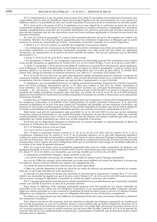 8584                       BELGISCH STAATSBLAD — 07.02.2012 — MONITEUR BELGE

            B.7.2. Contrairement à ce que les parties intervenantes font valoir, les mutualités et les entreprises d’assurance sont
       comparables, dans le cadre du contrôle au regard du principe d’égalité et de non-discrimination, en ce qui concerne la
       différence relative à la possibilité de créer une société mutualiste d’assurance ou de se transformer en une telle société.
            B.7.3. Ainsi qu’il a été exposé en B.2.2, le législateur avait pour objectif de se conformer au point de vue de la
       Commission européenne selon lequel les directives européennes en matière d’assurance s’appliquent aux assurances
       maladie complémentaires proposées par les entités mutualistes. Ces directives prévoient que de telles assurances ne
       peuvent être proposées que par des associations ayant une forme juridique appropriée et exerçant exclusivement des
       activités d’assurance.
            En vertu de l’article 8, paragraphe 1er, point a), de la première directive, tel qu’il a été remplacé par l’article 6 de
       la troisième directive, les formes juridiques appropriées pour les entreprises d’assurances en Belgique sont la société
       anonyme, la société en commandite par actions, l’association d’assurance mutuelle ou la société coopérative.
            L’article 9, § 1er, de la loi relative au contrôle des entreprises d’assurances dispose :
            « Les entreprises privées d’assurances de droit belge doivent être constituées sous forme de sociétés par actions ou
       de sociétés coopératives ou d’associations d’assurances mutuelles; leur objet social doit être limité aux opérations
       d’assurance, de capitalisation ou de gestion de fonds collectifs de retraite, ainsi qu’aux opérations qui en découlent
       directement [...] ».
            L’article 31 de la loi du 26 avril 2010 y ajoute l’alinéa suivant :
            « Par dérogation à l’alinéa 1er, les entreprises d’assurances de droit belge peuvent être constituées sous la forme
       d’une société mutualiste, en application de l’article 43bis, § 5, ou de l’article 70, §§ 6, 7 ou 8, de la loi du 6 août 1990 ».
            L’article 17, paragraphe 1, de la directive Solvabilité II, combiné avec l’annexe III à cette directive, ajoute également,
       pour la Belgique, la société mutualiste dans l’énumération qui ﬁgure à l’article 8, paragraphe 1, point a), précité, de la
       première directive. La directive Solvabilité II, dont la transposition doit avoir lieu au plus tard le 31 octobre 2012
       (article 309), abroge les première et troisième directives, avec effet au 1er novembre 2012 (article 310).
            B.7.4. La loi du 26 avril 2010 crée un cadre dans lequel les entités mutualistes peuvent continuer à proposer les
       assurances maladie complémentaires qu’elles offrent, mais en étant désormais tenues de se conformer aux directives
       européennes, dont les instances européennes ont jugé qu’elles s’appliquaient à ce type d’activité.
            Le législateur a pu raisonnablement prévoir un régime transitoire permettant d’apporter les activités concernées
       dans une forme juridique spécialement prévue à cet effet, sans rompre le lien avec les entités mutualistes et
       leurs membres. Les sociétés mutualistes d’assurance restent soumises aux principes fondamentaux d’« assistance
       mutuelle », de « prévoyance » et de « solidarité », ne poursuivent pas un but lucratif et ne peuvent s’adresser qu’aux
       membres des entités mutualistes auxquelles elles sont liées. Les articles 56 à 66 de la loi du 26 avril 2010 prévoient
       également la possibilité de transformer les sociétés mutualistes d’assurance en sociétés commerciales ou en associations
       d’assurance mutuelle.
            Compte tenu de l’objectif précité, il n’est pas sans justiﬁcation que le législateur n’ait pas prévu expressément, pour
       les entreprises d’assurance, la possibilité d’une transformation en société mutualiste d’assurance. Il ne peut être
       reproché au législateur de ne pas avoir tenu compte de l’hypothèse, peu probable, qu’une entreprise d’assurance, qui
       poursuit un but lucratif, voudrait prendre la forme d’une société mutualiste d’assurance sans but lucratif et obligée de
       se limiter, conformément aux principes mutualistes précités, aux activités d’assurance mentionnées en B.4.2.5.
            Mais même sans prévoir expressément cette possibilité, la loi du 26 avril 2010 n’exclut pas qu’une entreprise
       d’assurance puisse se transformer en une société mutualiste d’assurance ou que des personnes créent une nouvelle
       société mutualiste d’assurance. Pour ce faire, il y a toutefois lieu de satisfaire aux mêmes conditions que celles qui sont
       applicables aux entités mutualistes qui créent une société mutualiste d’assurance.
            Il s’ensuit que les dispositions attaquées ne limitent pas de manière injustiﬁée ou disproportionnée la liberté de
       commerce et d’industrie des entreprises d’assurance.
            B.7.5. Le huitième moyen n’est pas fondé.
             En ce qui concerne le quatrième moyen
            B.8.1. D’après le quatrième moyen, l’article 4, 2o, de la loi du 26 avril 2010 viole les articles 10 et 11 de la
       Constitution, combinés avec les articles 8, 16 et 17 de la première directive, en ce que cette disposition législative
       n’oblige les unions nationales de mutualités à constituer des fonds de réserve que pour l’épargne prénuptiale, qui serait
       une activité d’assurance, alors que la première directive interdit aux entreprises d’assurance d’exercer d’autres activités
       commerciales et leur impose une série d’obligations, telles que la constitution d’une marge de solvabilité suffisante et
       la création d’un fonds de garantie minimum.
            B.8.2. En ce qu’il est dirigé contre la possibilité proprement dite, pour les entités mutualistes, de proposer une
       épargne prénuptiale, le moyen n’est pas recevable ratione temporis, étant donné que cette activité est réglée par l’article 7,
       § 4, alinéa 1er, de la loi relative aux mutualités, qui n’est pas modiﬁé par la loi du 26 avril 2010.
            La disposition actuellement attaquée y ajoute toutefois ce qui suit :
            « Les unions nationales sont tenues de constituer des fonds de réserves pour l’épargne prénuptiale.
            Sur avis de l’Office de contrôle, le Roi détermine, par arrêté royal délibéré en Conseil des Ministres, le niveau que
       ces fonds de réserves doivent atteindre par rapport aux engagements pris.
            Ces fonds de réserves doivent être couverts par des actifs équivalents.
            L’Office de contrôle détermine le mode de calcul de ces fonds de réserves, les paramètres à prendre en compte,
       ainsi que ce qu’il faut entendre par actifs équivalents ».
            Le fait que ces dispositions ne fassent que reprendre ce qui était prévu auparavant à l’article 28, § 1er, de la loi
       relative aux mutualités ne signiﬁe pas que le recours contre l’article 4, 2o, de la loi du 26 avril 2010 serait irrecevable
       ratione temporis, puisque le législateur a manifesté sa volonté de régler à nouveau cette matière.
            B.8.3. L’épargne prénuptiale proposée par les entités mutualistes est un produit ﬁnancier qui ne peut être considéré
       comme une activité d’assurance au sens de la première directive.
            Etant donné la différence entre l’épargne prénuptiale proposée sans but lucratif par les unions nationales de
       mutualités et les services offerts par les entreprises d’assurance, il est raisonnablement justiﬁé d’imposer certaines
       règles aux unions nationales en ce qui concerne la constitution de fonds de réserve pour ce service et d’imposer d’autres
       obligations aux entreprises d’assurance, que ces obligations découlent ou non de directives européennes.
            Par ailleurs, il n’apparaît pas que cette différence de traitement donne lieu à une concurrence déloyale au détriment
       des entreprises d’assurance.
            B.8.4. Dans la mesure où elle reconnaît, dans son mémoire en réponse, que l’épargne prénuptiale ne constitue pas
       une activité d’assurance au sens de la première directive, mais soutient que les mêmes obligations découlent de la
       Directive 2002/83/CE du Parlement européen et du Conseil du 5 novembre 2002 concernant l’assurance directe sur la
       vie, la partie requérante invoque un moyen nouveau, qui est irrecevable. En effet, l’article 87, § 2, de la loi spéciale du
       6 janvier 1989 sur la Cour constitutionnelle ne permet pas, contrairement à l’article 85, que de nouveaux moyens soient
       formulés dans le mémoire.
 
